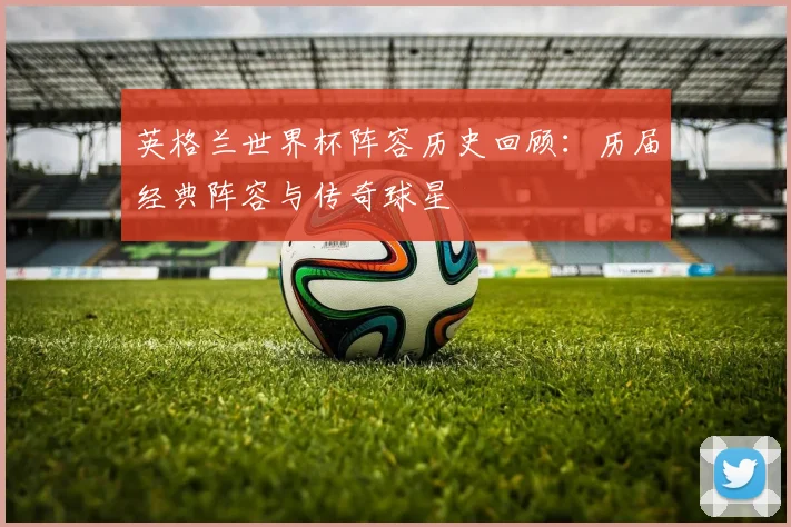 英格兰世界杯阵容历史回顾：历届经典阵容与传奇球星