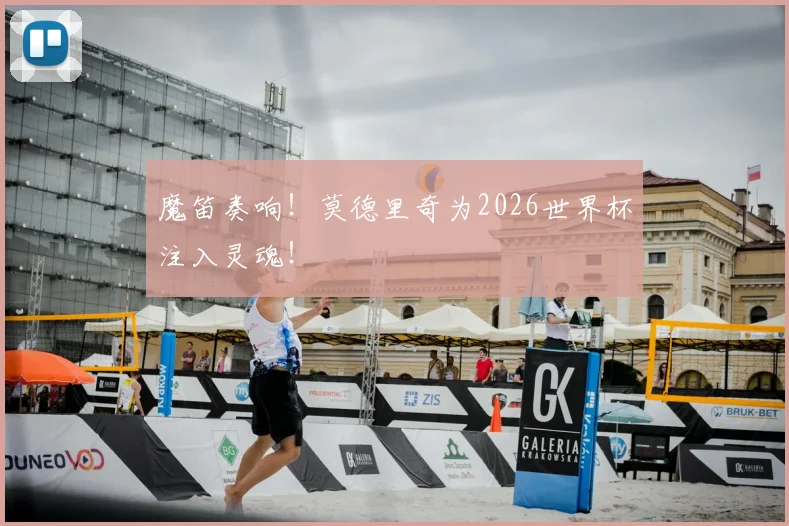 魔笛奏响！莫德里奇为2026世界杯注入灵魂！