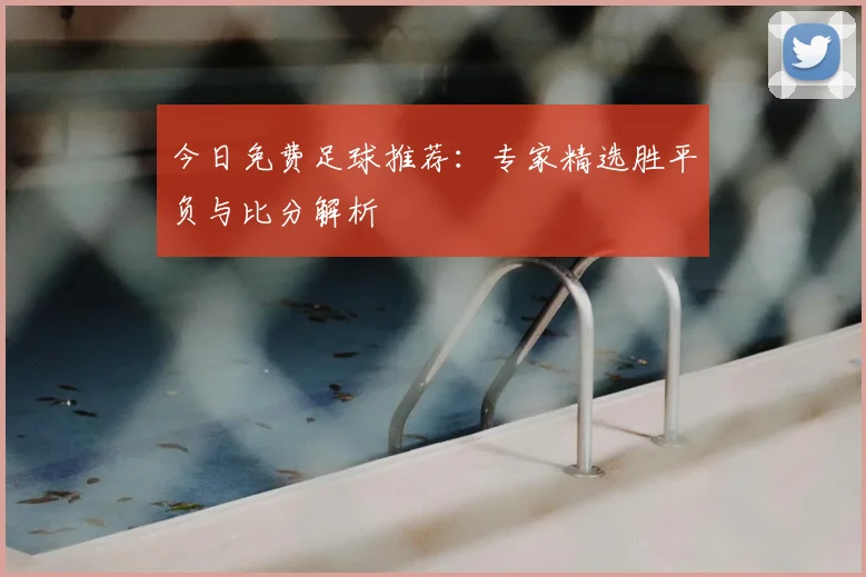 今日免费足球推荐：专家精选胜平负与比分解析