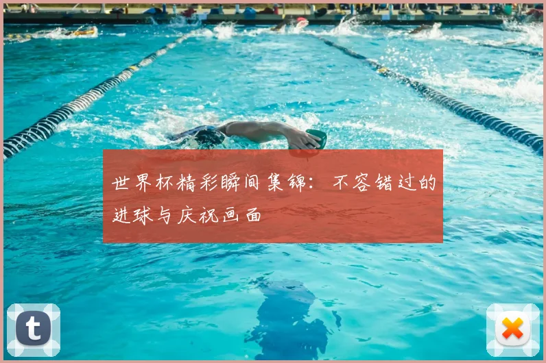 世界杯精彩瞬间集锦：不容错过的进球与庆祝画面