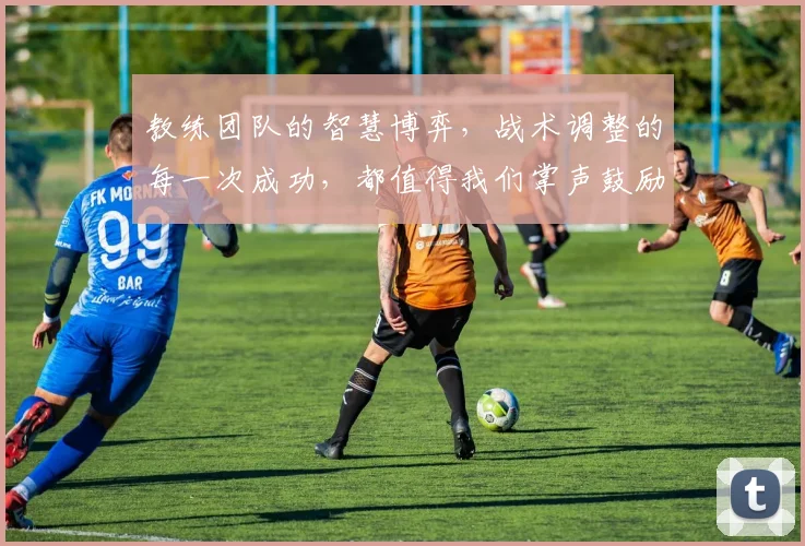教练团队的智慧博弈,战术调整的每一次成功,都值得我们掌声鼓励
