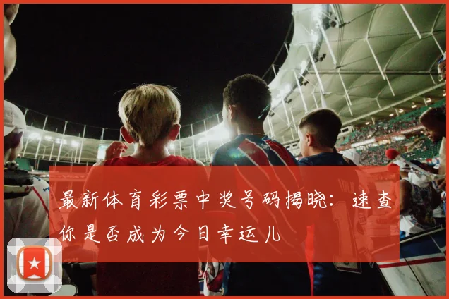 最新体育彩票中奖号码揭晓:速查你是否成为今日幸运儿