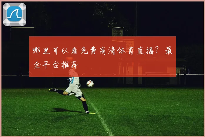 哪里可以看免费高清体育直播?最全平台推荐
