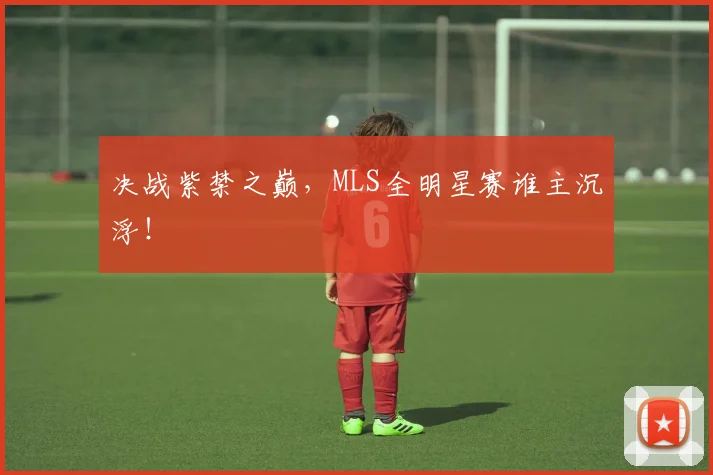决战紫禁之巅，MLS全明星赛谁主沉浮！