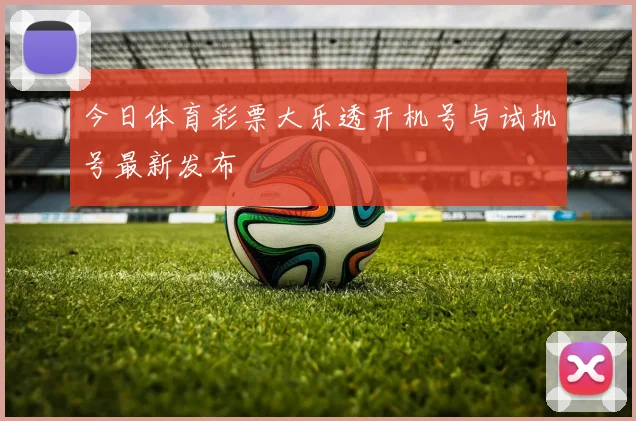 今日体育彩票大乐透开机号与试机号最新发布