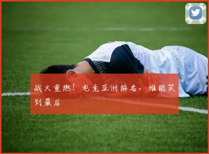 战火重燃!电竞亚洲排名,谁能笑到最后