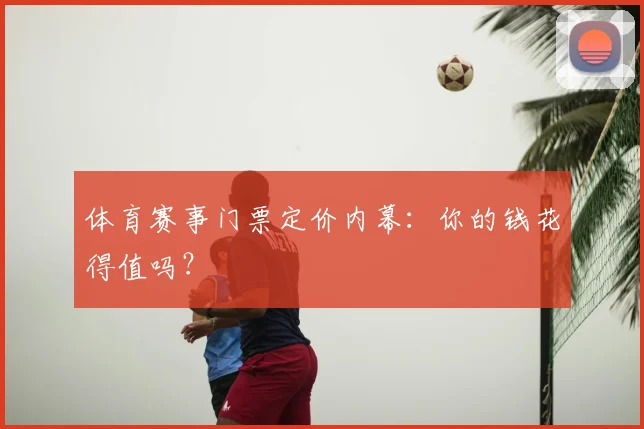 体育赛事门票定价内幕：你的钱花得值吗？