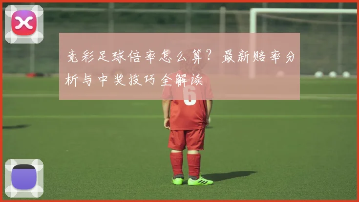 竞彩足球倍率怎么算?最新赔率分析与中奖技巧全解读
