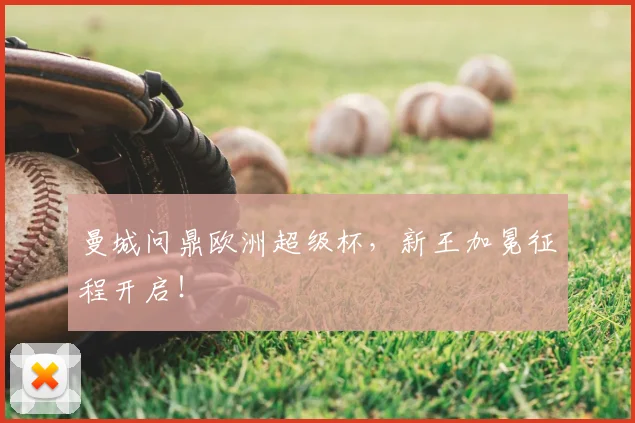 曼城问鼎欧洲超级杯，新王加冕征程开启！