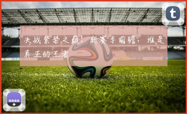 决战紫禁之巅！新赛季前瞻，谁是真正的王者