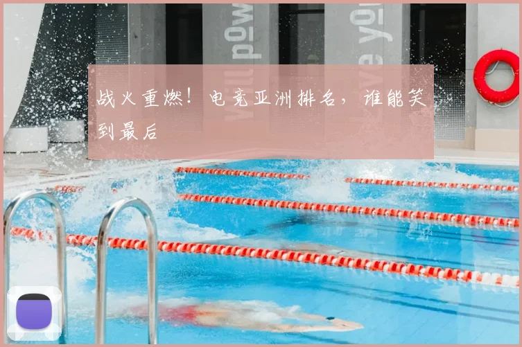 战火重燃!电竞亚洲排名,谁能笑到最后