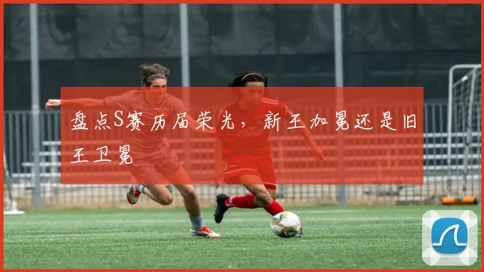 盘点S赛历届荣光,新王加冕还是旧王卫冕