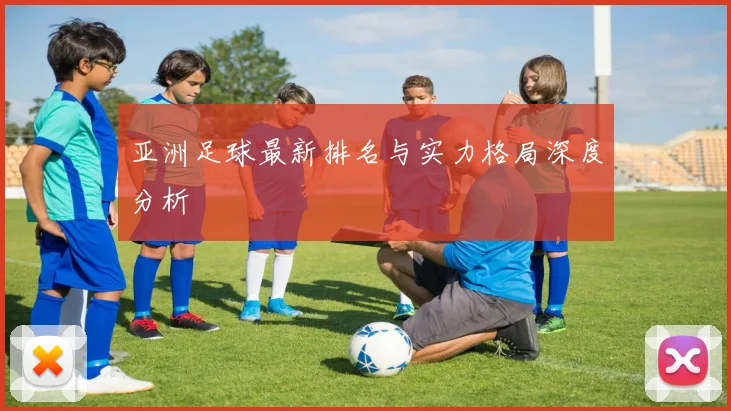 亚洲足球最新排名与实力格局深度分析