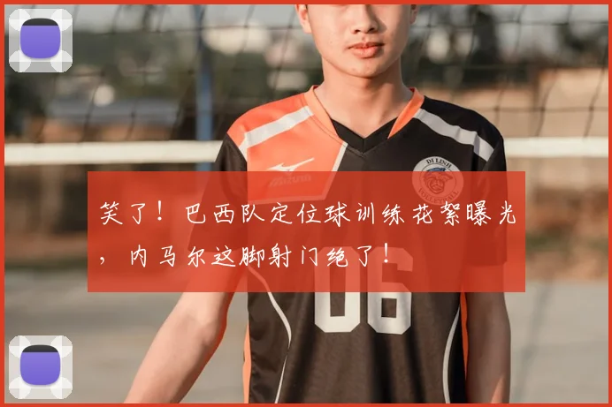 笑了！巴西队定位球训练花絮曝光，内马尔这脚射门绝了！