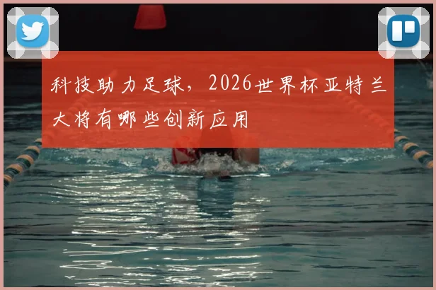 科技助力足球，2026世界杯亚特兰大将有哪些创新应用