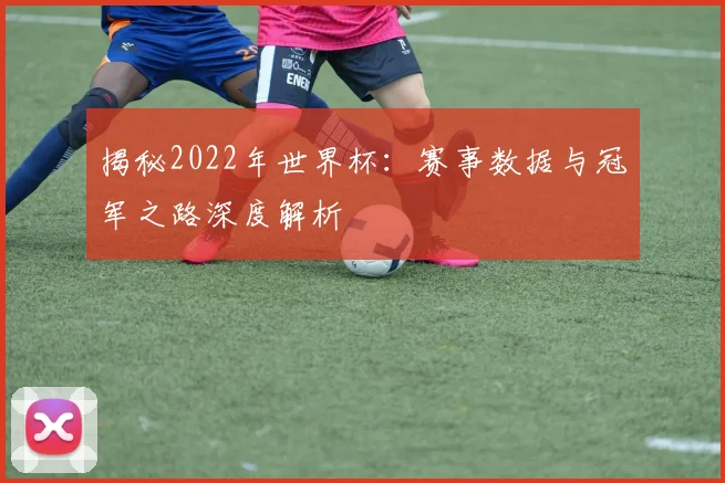 揭秘2022年世界杯:赛事数据与冠军之路深度解析