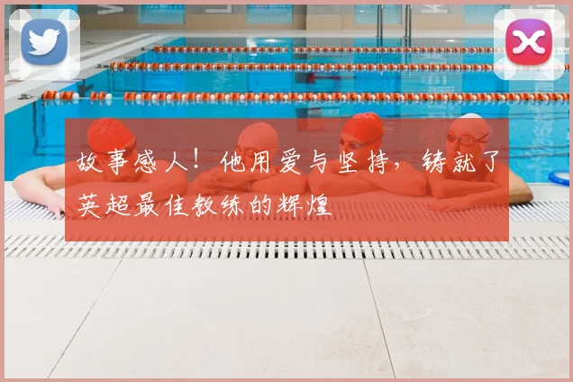故事感人！他用爱与坚持，铸就了英超最佳教练的辉煌