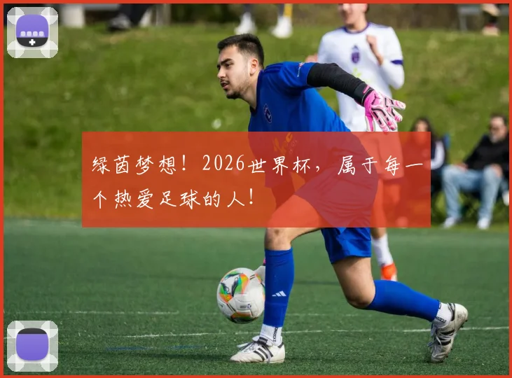 绿茵梦想！2026世界杯，属于每一个热爱足球的人！