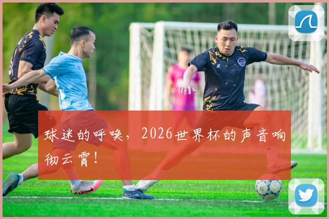 球迷的呼唤,2026世界杯的声音响彻云霄!
