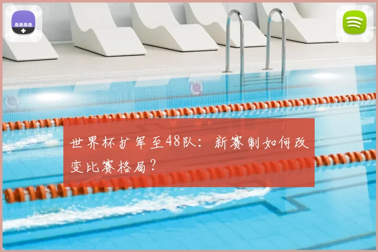 世界杯扩军至48队：新赛制如何改变比赛格局？