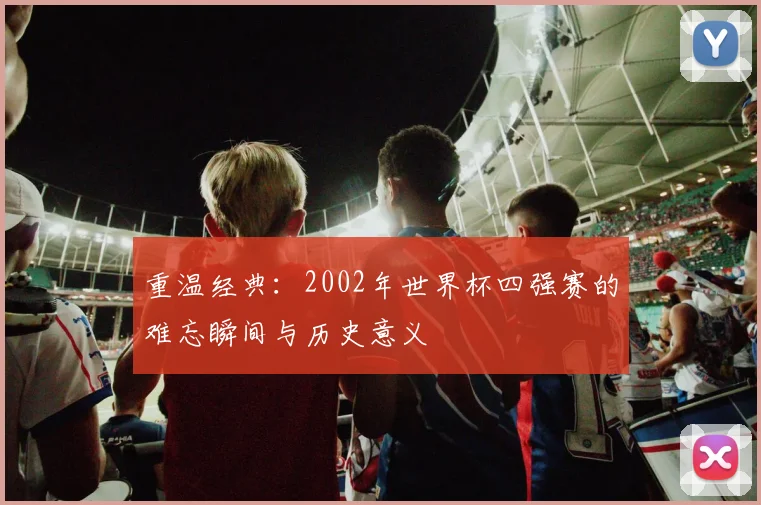 重温经典：2002年世界杯四强赛的难忘瞬间与历史意义