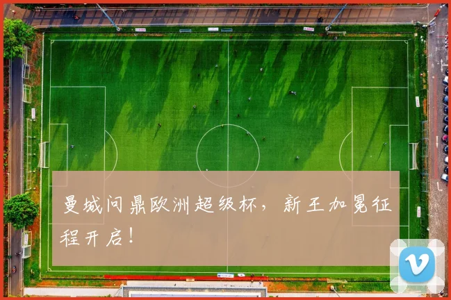 曼城问鼎欧洲超级杯，新王加冕征程开启！