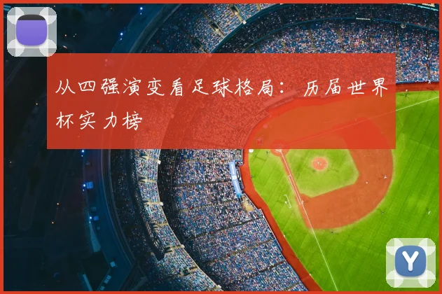 从四强演变看足球格局:历届世界杯实力榜