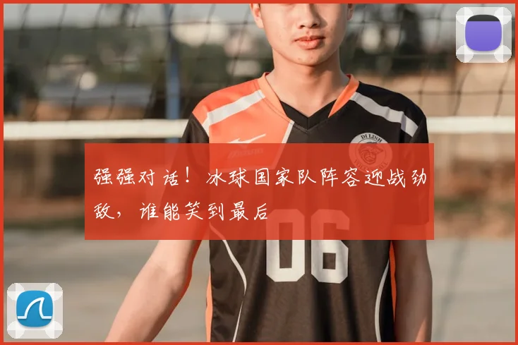 强强对话!冰球国家队阵容迎战劲敌,谁能笑到最后