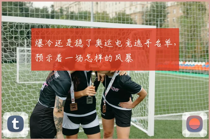 爆冷还是稳了奥运电竞选手名单,预示着一场怎样的风暴