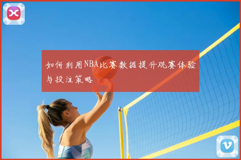 如何利用NBA比赛数据提升观赛体验与投注策略