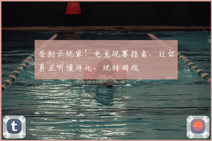 告别云玩家！电竞观赛指南，让你真正听懂评论，玩转游戏